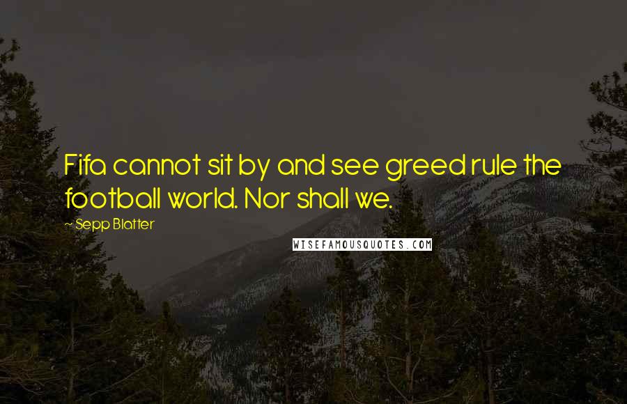 Sepp Blatter Quotes: Fifa cannot sit by and see greed rule the football world. Nor shall we.