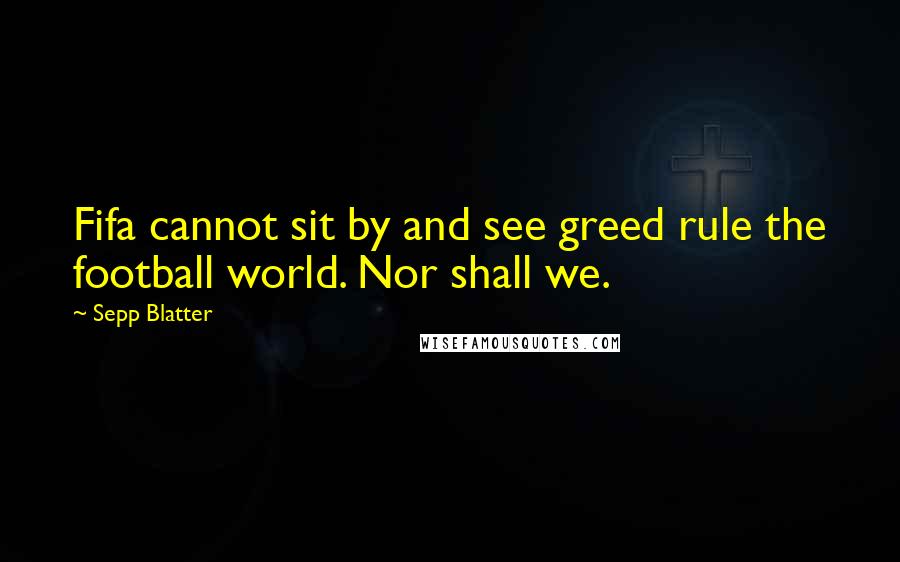 Sepp Blatter Quotes: Fifa cannot sit by and see greed rule the football world. Nor shall we.