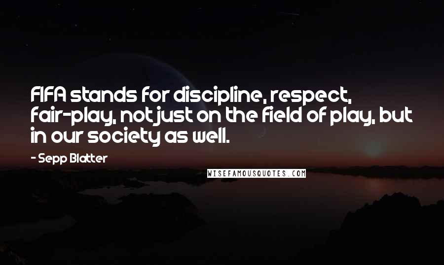 Sepp Blatter Quotes: FIFA stands for discipline, respect, fair-play, not just on the field of play, but in our society as well.