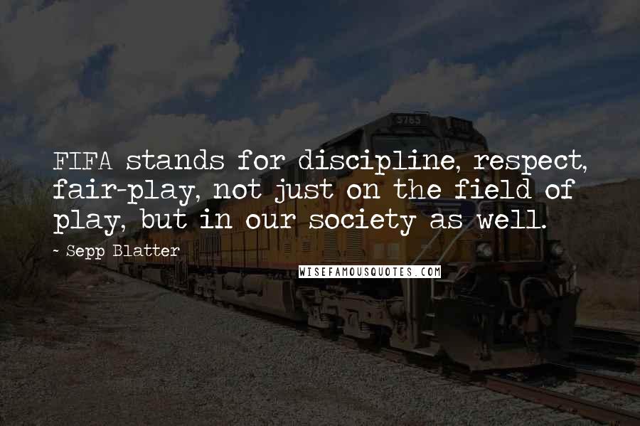 Sepp Blatter Quotes: FIFA stands for discipline, respect, fair-play, not just on the field of play, but in our society as well.