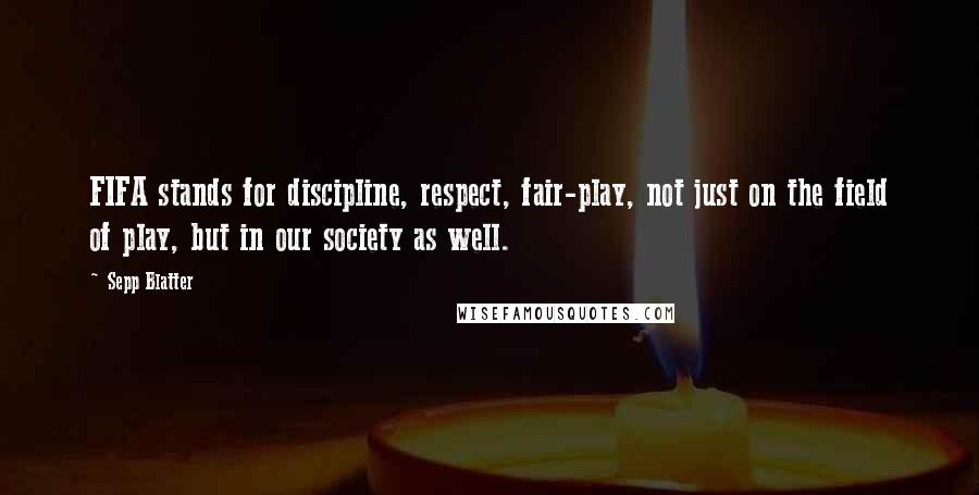 Sepp Blatter Quotes: FIFA stands for discipline, respect, fair-play, not just on the field of play, but in our society as well.