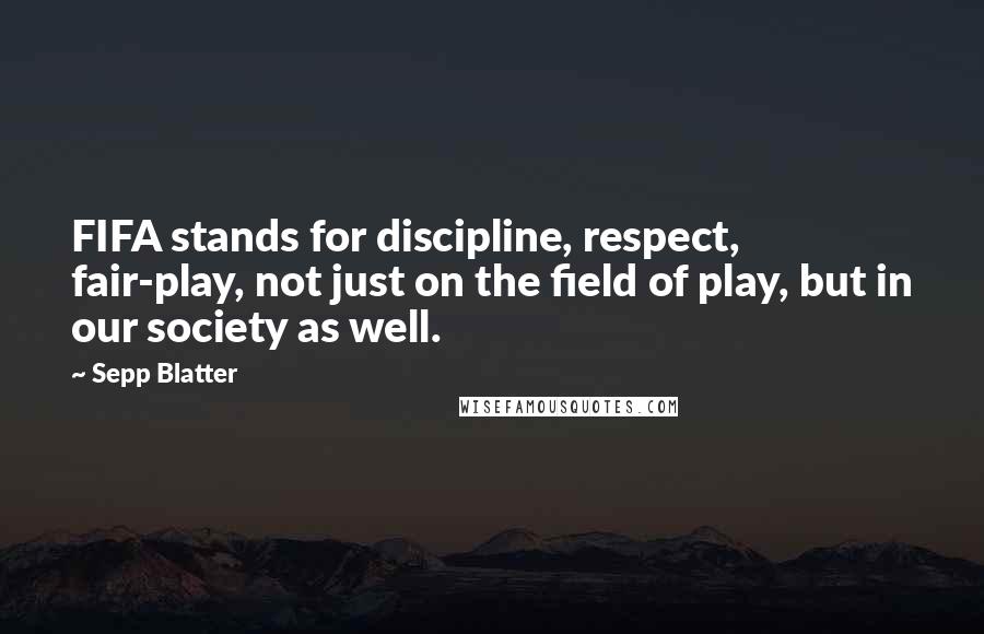 Sepp Blatter Quotes: FIFA stands for discipline, respect, fair-play, not just on the field of play, but in our society as well.