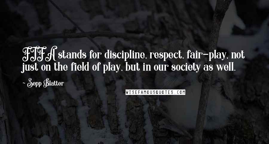 Sepp Blatter Quotes: FIFA stands for discipline, respect, fair-play, not just on the field of play, but in our society as well.