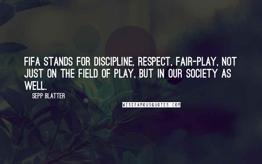 Sepp Blatter Quotes: FIFA stands for discipline, respect, fair-play, not just on the field of play, but in our society as well.