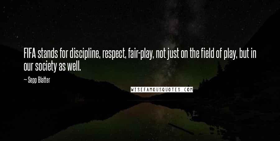 Sepp Blatter Quotes: FIFA stands for discipline, respect, fair-play, not just on the field of play, but in our society as well.