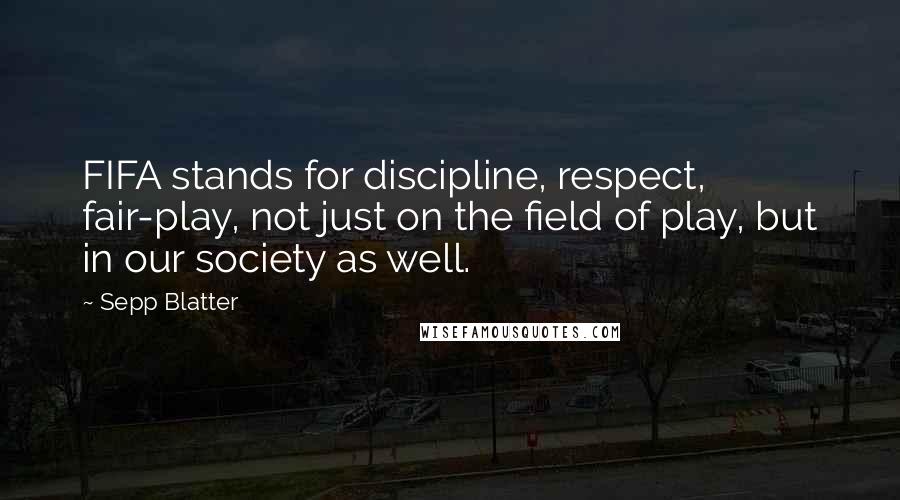 Sepp Blatter Quotes: FIFA stands for discipline, respect, fair-play, not just on the field of play, but in our society as well.