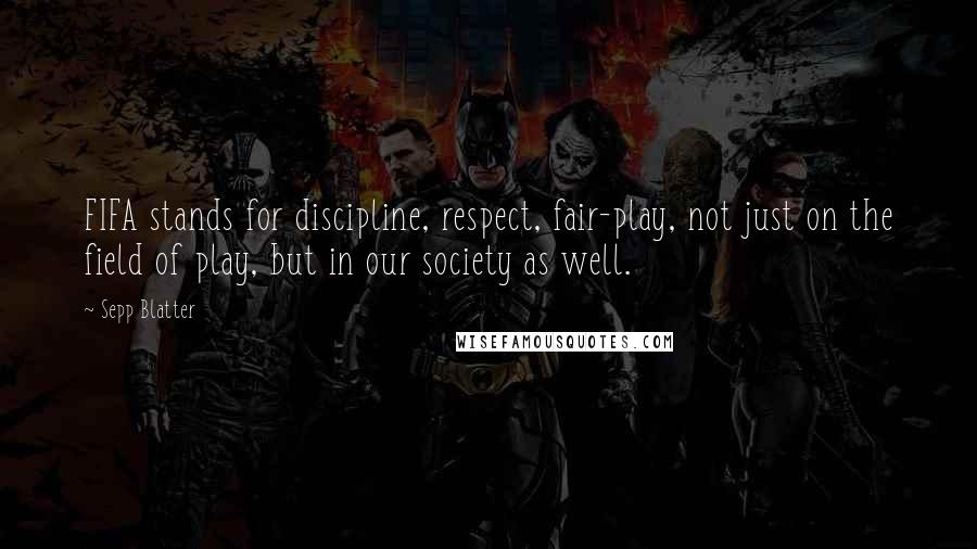 Sepp Blatter Quotes: FIFA stands for discipline, respect, fair-play, not just on the field of play, but in our society as well.