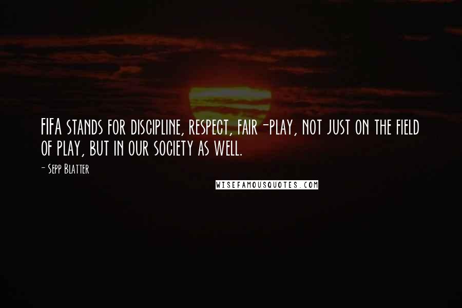 Sepp Blatter Quotes: FIFA stands for discipline, respect, fair-play, not just on the field of play, but in our society as well.