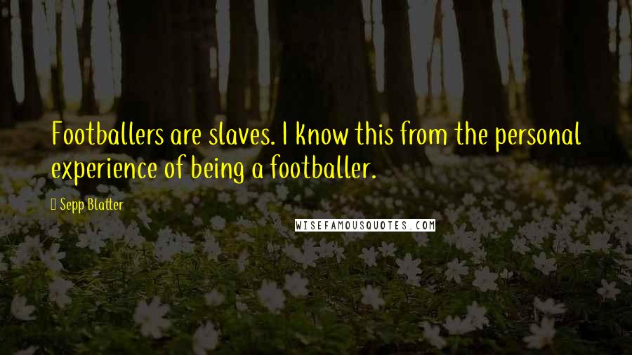 Sepp Blatter Quotes: Footballers are slaves. I know this from the personal experience of being a footballer.