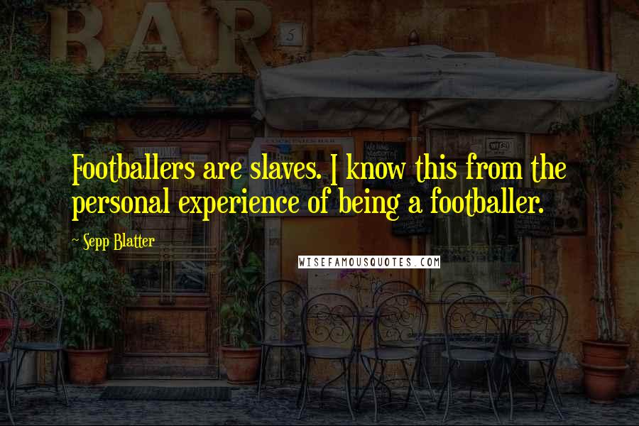 Sepp Blatter Quotes: Footballers are slaves. I know this from the personal experience of being a footballer.