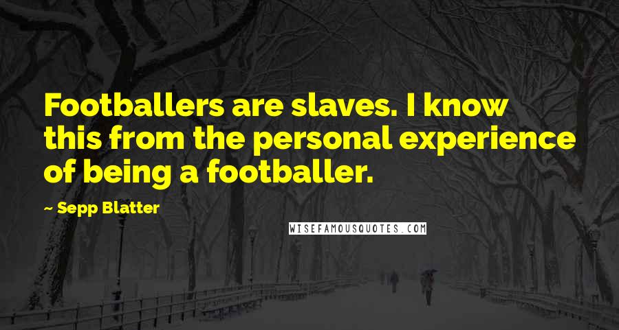 Sepp Blatter Quotes: Footballers are slaves. I know this from the personal experience of being a footballer.