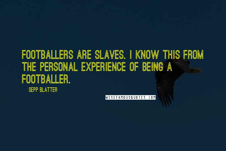 Sepp Blatter Quotes: Footballers are slaves. I know this from the personal experience of being a footballer.