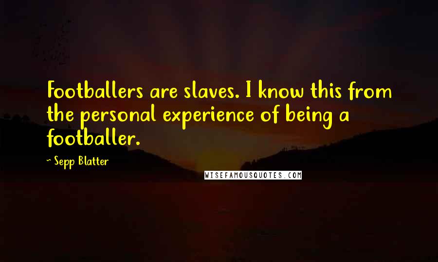 Sepp Blatter Quotes: Footballers are slaves. I know this from the personal experience of being a footballer.