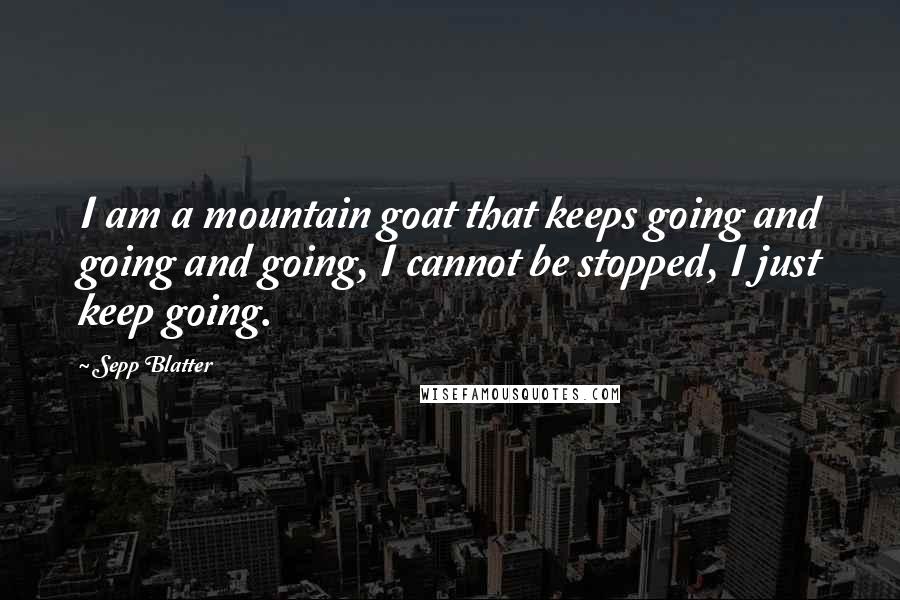 Sepp Blatter Quotes: I am a mountain goat that keeps going and going and going, I cannot be stopped, I just keep going.