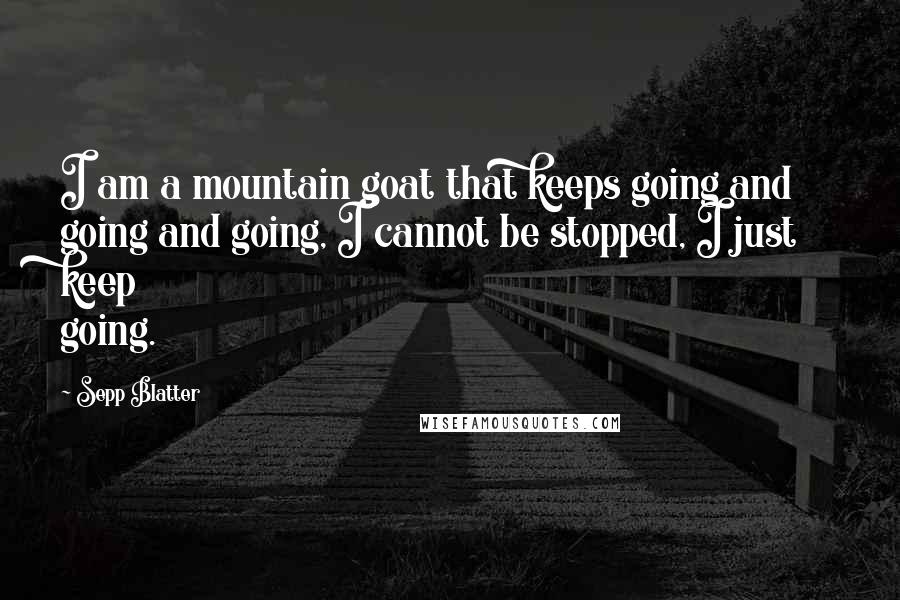 Sepp Blatter Quotes: I am a mountain goat that keeps going and going and going, I cannot be stopped, I just keep going.