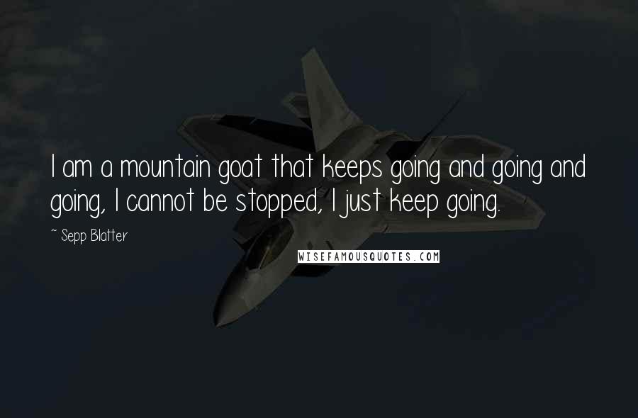 Sepp Blatter Quotes: I am a mountain goat that keeps going and going and going, I cannot be stopped, I just keep going.