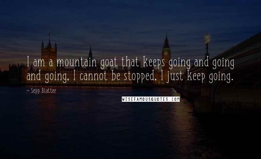 Sepp Blatter Quotes: I am a mountain goat that keeps going and going and going, I cannot be stopped, I just keep going.