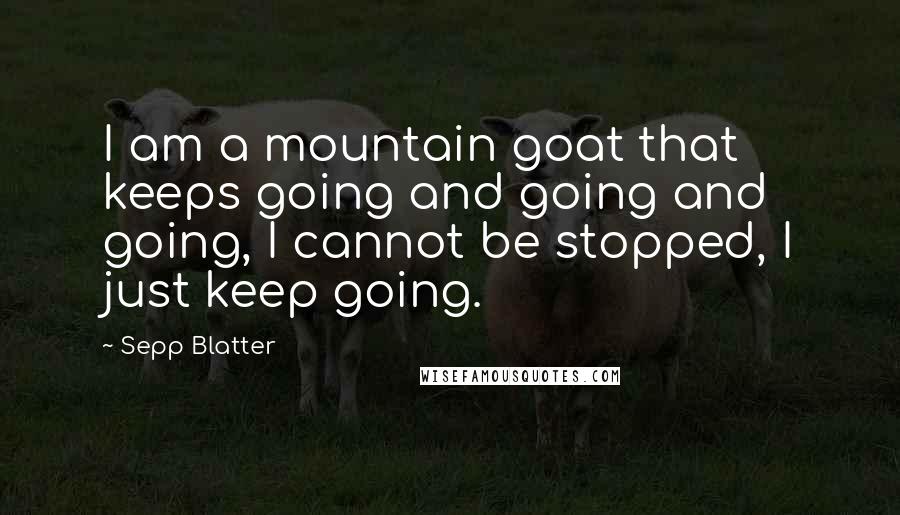 Sepp Blatter Quotes: I am a mountain goat that keeps going and going and going, I cannot be stopped, I just keep going.