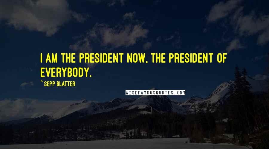 Sepp Blatter Quotes: I am the president now, the president of everybody.