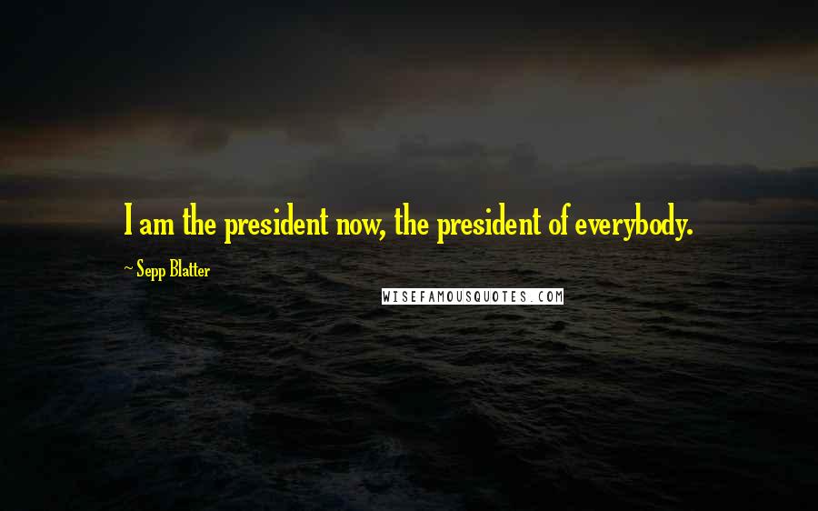 Sepp Blatter Quotes: I am the president now, the president of everybody.