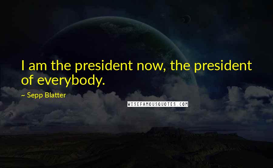 Sepp Blatter Quotes: I am the president now, the president of everybody.