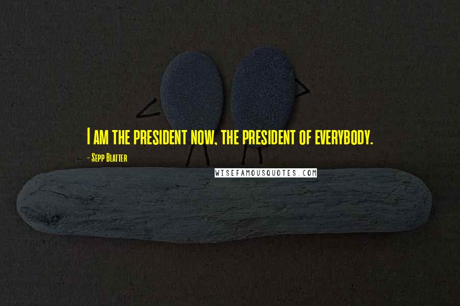 Sepp Blatter Quotes: I am the president now, the president of everybody.