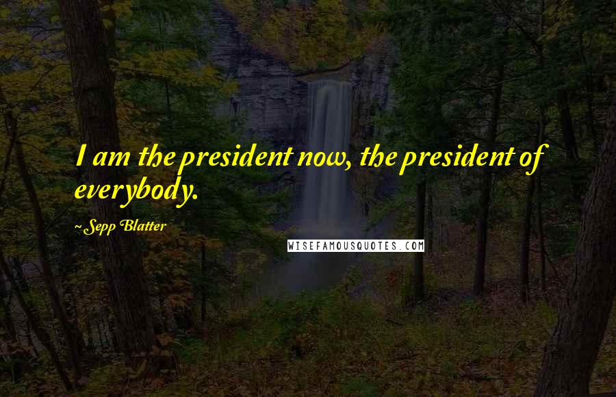 Sepp Blatter Quotes: I am the president now, the president of everybody.