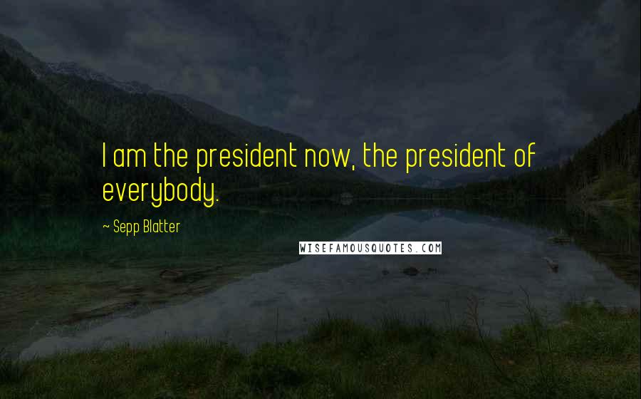 Sepp Blatter Quotes: I am the president now, the president of everybody.