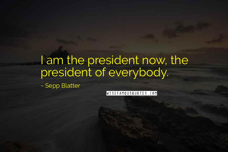 Sepp Blatter Quotes: I am the president now, the president of everybody.