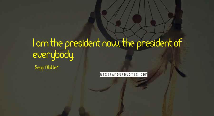 Sepp Blatter Quotes: I am the president now, the president of everybody.