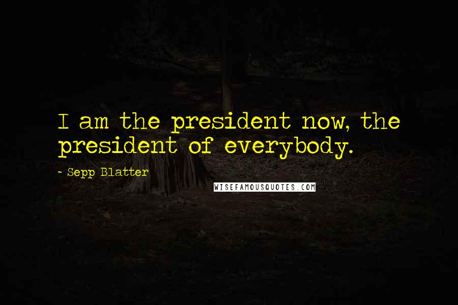 Sepp Blatter Quotes: I am the president now, the president of everybody.