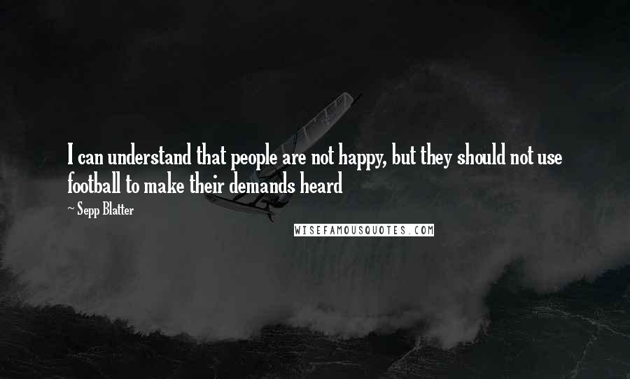Sepp Blatter Quotes: I can understand that people are not happy, but they should not use football to make their demands heard