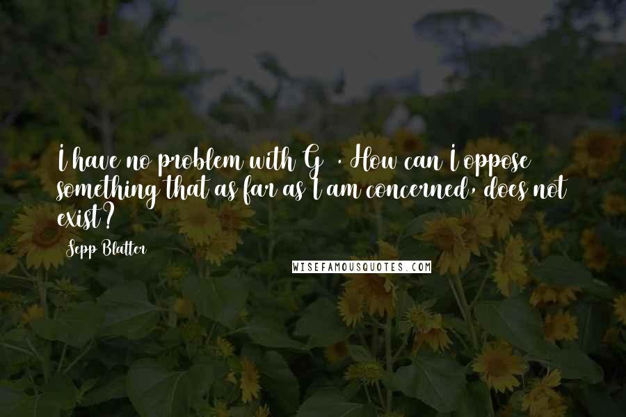 Sepp Blatter Quotes: I have no problem with G14. How can I oppose something that as far as I am concerned, does not exist?