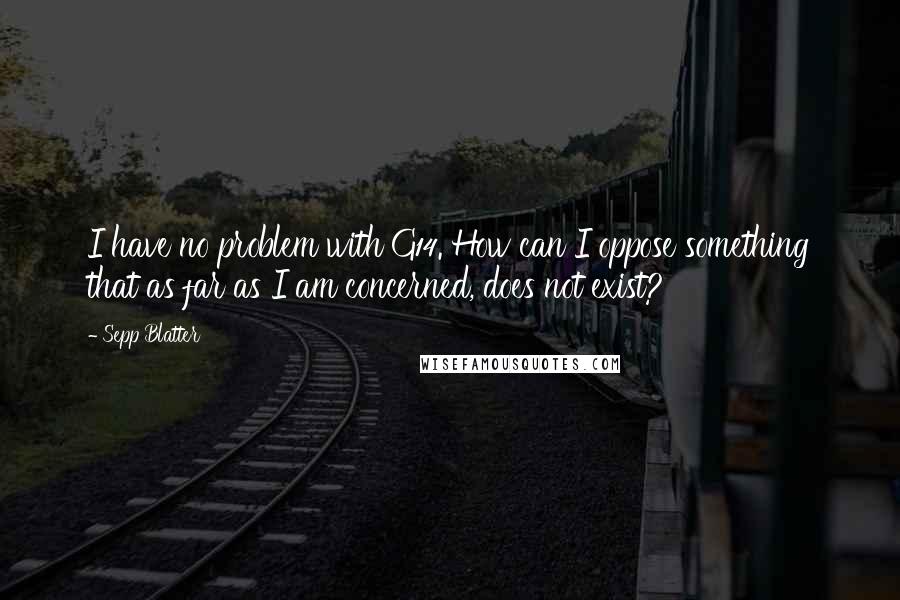 Sepp Blatter Quotes: I have no problem with G14. How can I oppose something that as far as I am concerned, does not exist?