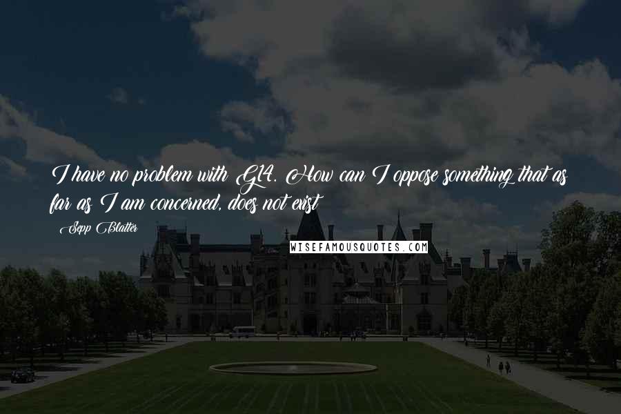 Sepp Blatter Quotes: I have no problem with G14. How can I oppose something that as far as I am concerned, does not exist?