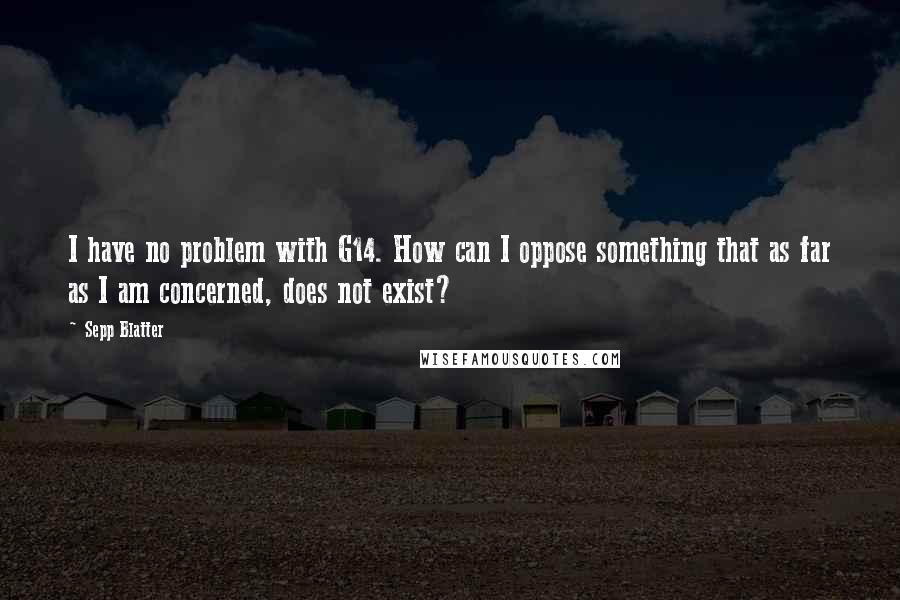 Sepp Blatter Quotes: I have no problem with G14. How can I oppose something that as far as I am concerned, does not exist?