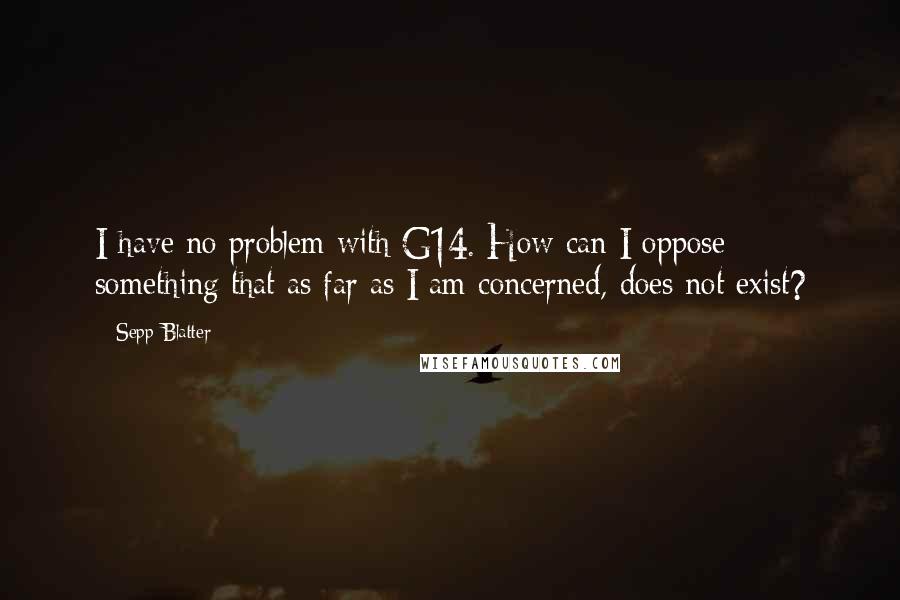 Sepp Blatter Quotes: I have no problem with G14. How can I oppose something that as far as I am concerned, does not exist?