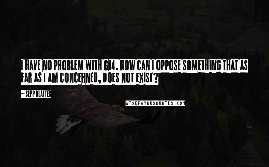 Sepp Blatter Quotes: I have no problem with G14. How can I oppose something that as far as I am concerned, does not exist?