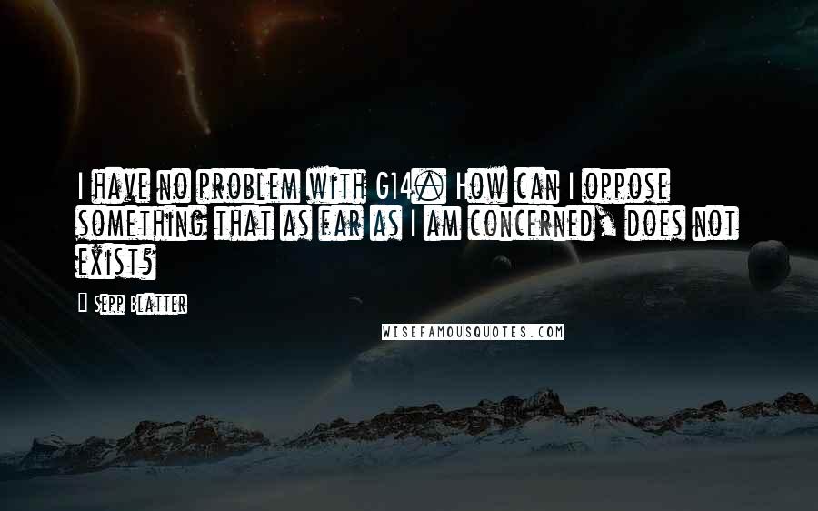 Sepp Blatter Quotes: I have no problem with G14. How can I oppose something that as far as I am concerned, does not exist?