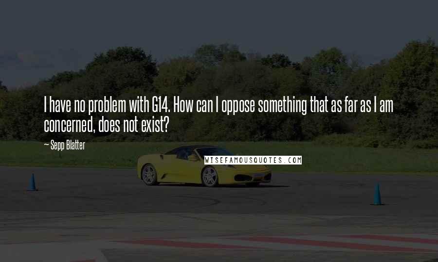 Sepp Blatter Quotes: I have no problem with G14. How can I oppose something that as far as I am concerned, does not exist?