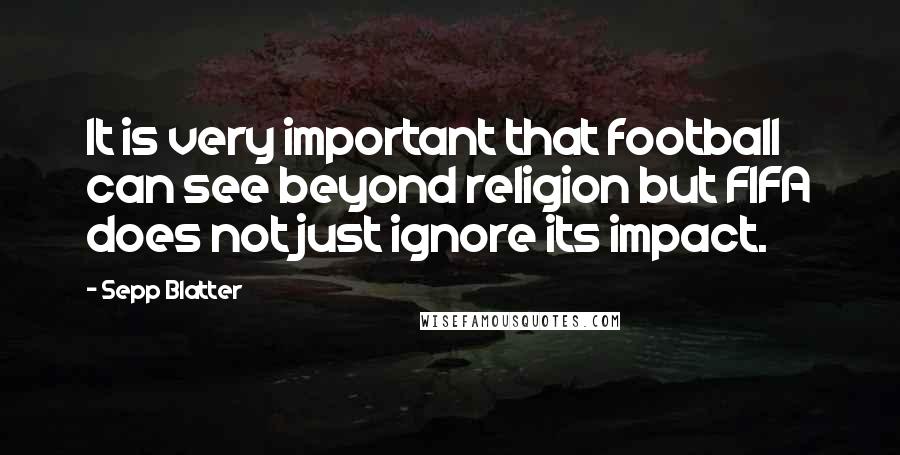 Sepp Blatter Quotes: It is very important that football can see beyond religion but FIFA does not just ignore its impact.