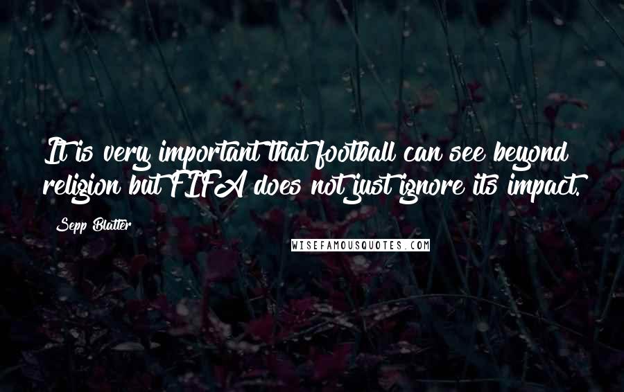 Sepp Blatter Quotes: It is very important that football can see beyond religion but FIFA does not just ignore its impact.