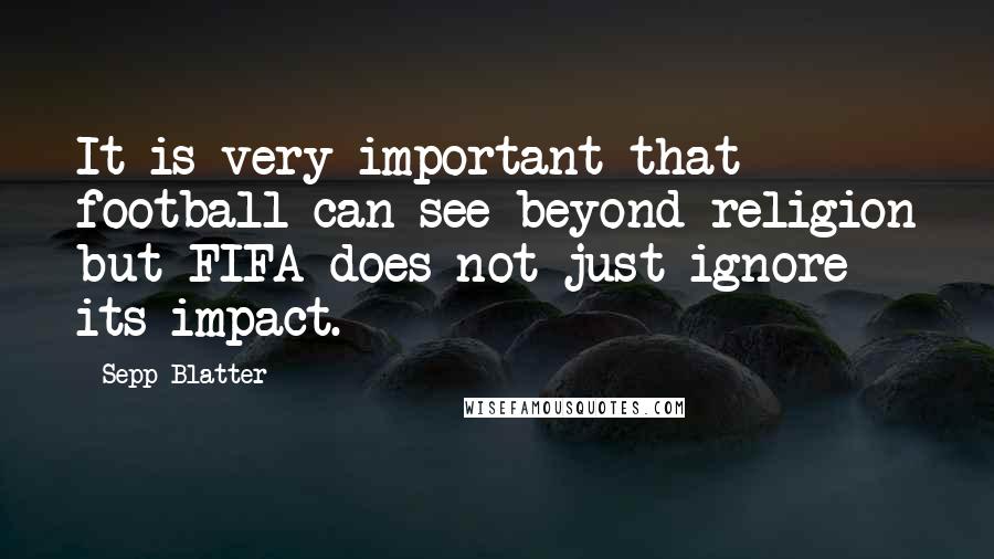 Sepp Blatter Quotes: It is very important that football can see beyond religion but FIFA does not just ignore its impact.