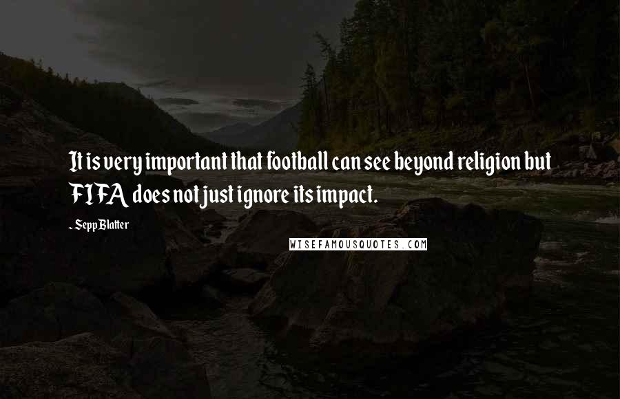 Sepp Blatter Quotes: It is very important that football can see beyond religion but FIFA does not just ignore its impact.