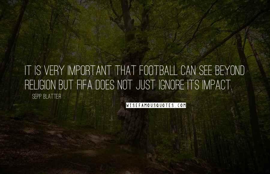 Sepp Blatter Quotes: It is very important that football can see beyond religion but FIFA does not just ignore its impact.