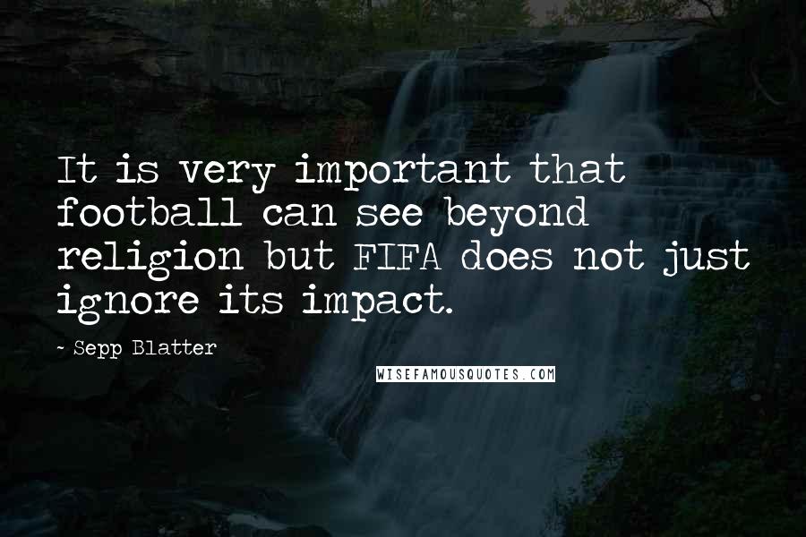 Sepp Blatter Quotes: It is very important that football can see beyond religion but FIFA does not just ignore its impact.