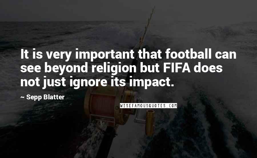 Sepp Blatter Quotes: It is very important that football can see beyond religion but FIFA does not just ignore its impact.