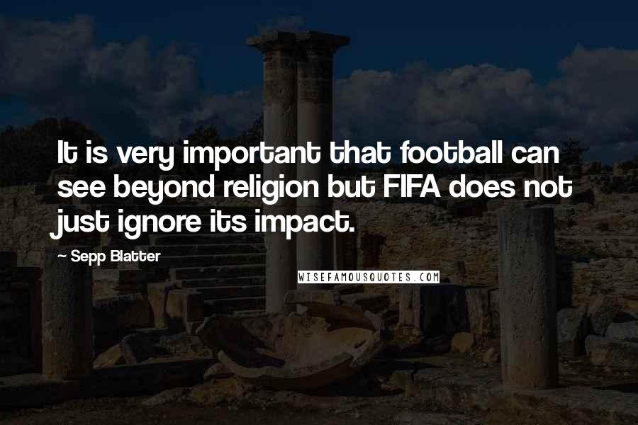 Sepp Blatter Quotes: It is very important that football can see beyond religion but FIFA does not just ignore its impact.