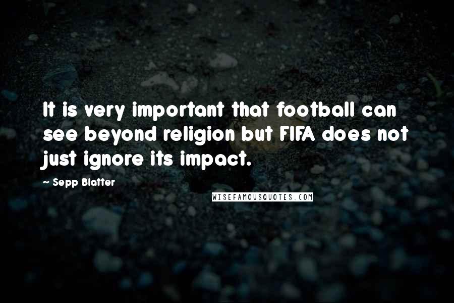 Sepp Blatter Quotes: It is very important that football can see beyond religion but FIFA does not just ignore its impact.