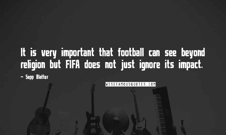 Sepp Blatter Quotes: It is very important that football can see beyond religion but FIFA does not just ignore its impact.